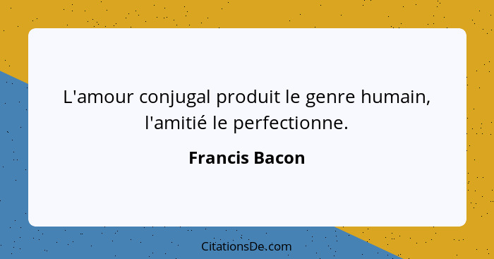 L'amour conjugal produit le genre humain, l'amitié le perfectionne.... - Francis Bacon