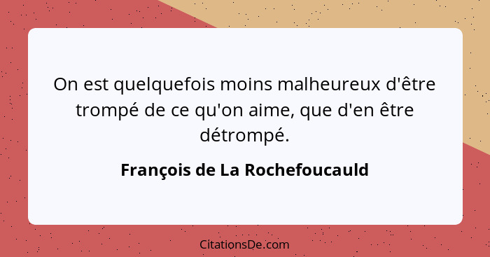 On est quelquefois moins malheureux d'être trompé de ce qu'on aime, que d'en être détrompé.... - François de La Rochefoucauld