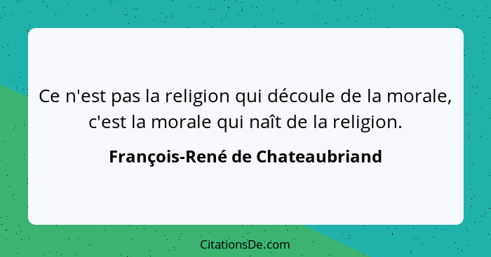 Ce n'est pas la religion qui découle de la morale, c'est la morale qui naît de la religion.... - François-René de Chateaubriand