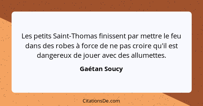 Les petits Saint-Thomas finissent par mettre le feu dans des robes à force de ne pas croire qu'il est dangereux de jouer avec des allum... - Gaétan Soucy