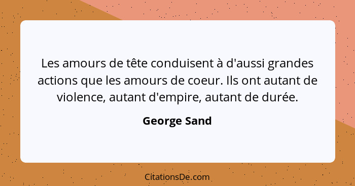 Les amours de tête conduisent à d'aussi grandes actions que les amours de coeur. Ils ont autant de violence, autant d'empire, autant de... - George Sand