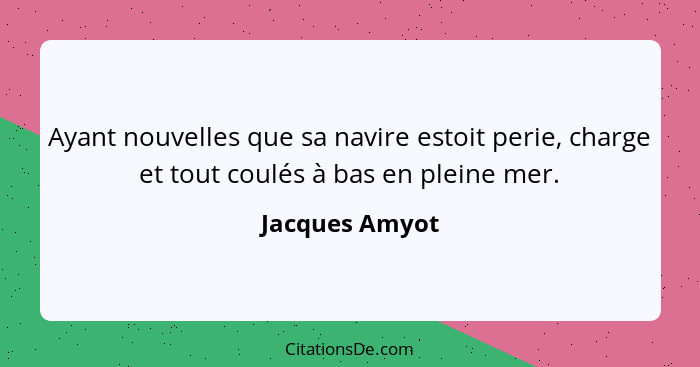 Ayant nouvelles que sa navire estoit perie, charge et tout coulés à bas en pleine mer.... - Jacques Amyot