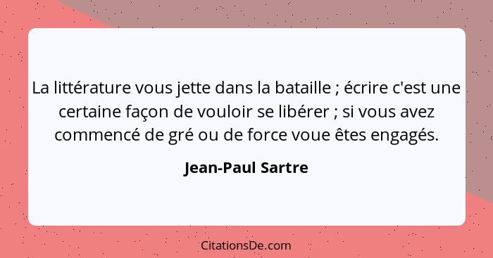 La littérature vous jette dans la bataille ; écrire c'est une certaine façon de vouloir se libérer ; si vous avez commenc... - Jean-Paul Sartre