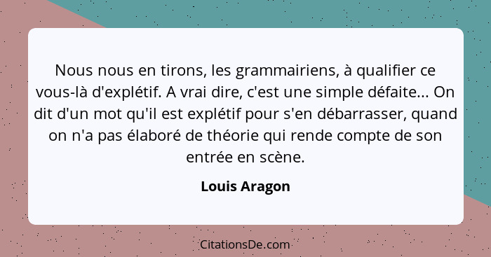 Nous nous en tirons, les grammairiens, à qualifier ce vous-là d'explétif. A vrai dire, c'est une simple défaite... On dit d'un mot qu'i... - Louis Aragon