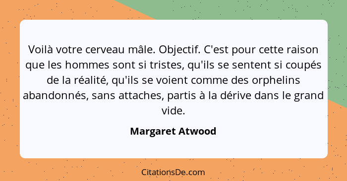 Voilà votre cerveau mâle. Objectif. C'est pour cette raison que les hommes sont si tristes, qu'ils se sentent si coupés de la réalit... - Margaret Atwood