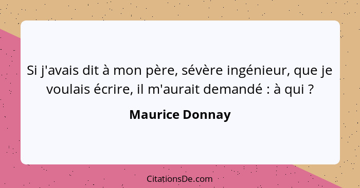 Si j'avais dit à mon père, sévère ingénieur, que je voulais écrire, il m'aurait demandé : à qui ?... - Maurice Donnay