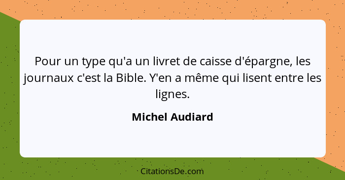 Pour un type qu'a un livret de caisse d'épargne, les journaux c'est la Bible. Y'en a même qui lisent entre les lignes.... - Michel Audiard