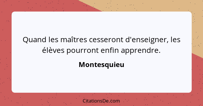 Quand les maîtres cesseront d'enseigner, les élèves pourront enfin apprendre.... - Montesquieu