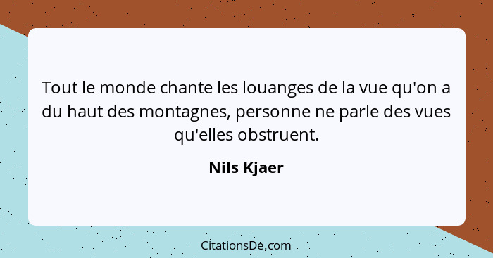 Tout le monde chante les louanges de la vue qu'on a du haut des montagnes, personne ne parle des vues qu'elles obstruent.... - Nils Kjaer