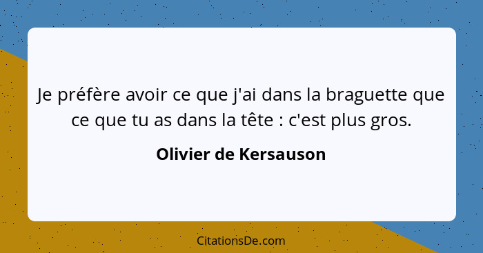 Je préfère avoir ce que j'ai dans la braguette que ce que tu as dans la tête : c'est plus gros.... - Olivier de Kersauson