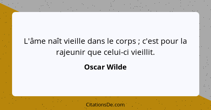 L'âme naît vieille dans le corps ; c'est pour la rajeunir que celui-ci vieillit.... - Oscar Wilde