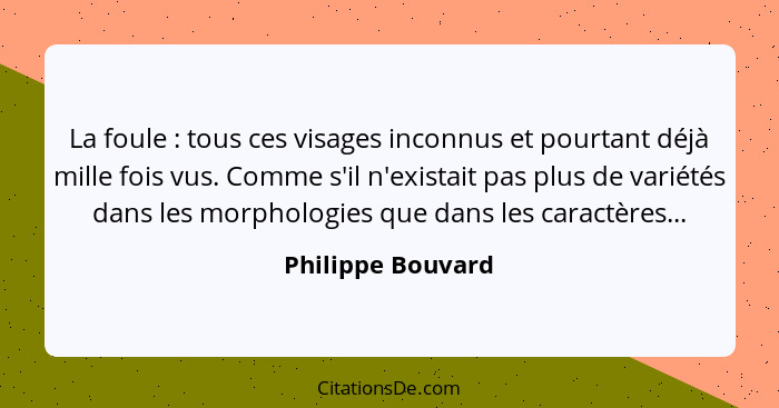 La foule : tous ces visages inconnus et pourtant déjà mille fois vus. Comme s'il n'existait pas plus de variétés dans les morp... - Philippe Bouvard