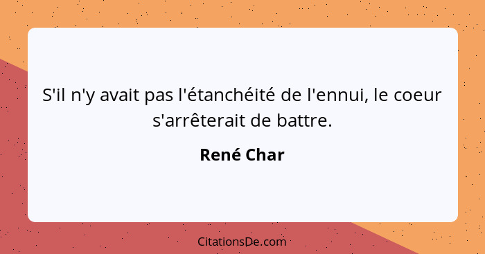 S'il n'y avait pas l'étanchéité de l'ennui, le coeur s'arrêterait de battre.... - René Char