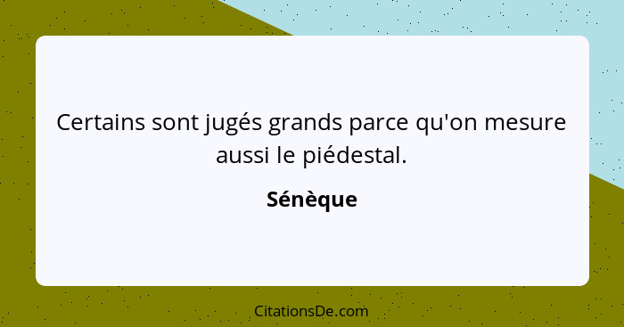 Certains sont jugés grands parce qu'on mesure aussi le piédestal.... - Sénèque