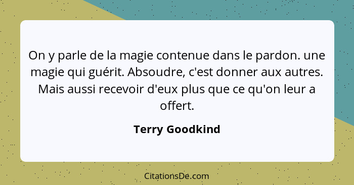 On y parle de la magie contenue dans le pardon. une magie qui guérit. Absoudre, c'est donner aux autres. Mais aussi recevoir d'eux pl... - Terry Goodkind