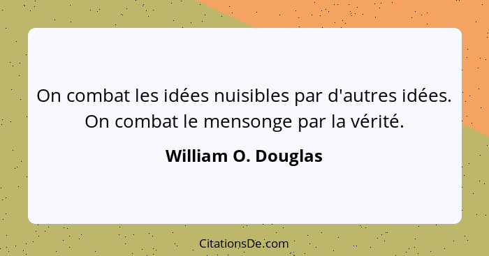 On combat les idées nuisibles par d'autres idées. On combat le mensonge par la vérité.... - William O. Douglas