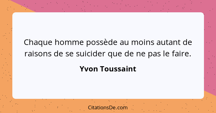 Chaque homme possède au moins autant de raisons de se suicider que de ne pas le faire.... - Yvon Toussaint