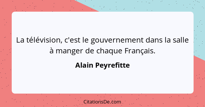 La télévision, c'est le gouvernement dans la salle à manger de chaque Français.... - Alain Peyrefitte