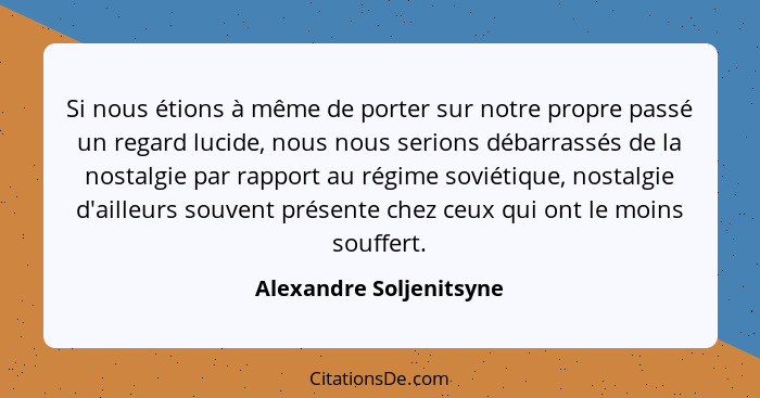 Si nous étions à même de porter sur notre propre passé un regard lucide, nous nous serions débarrassés de la nostalgie par ra... - Alexandre Soljenitsyne