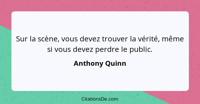 Sur la scène, vous devez trouver la vérité, même si vous devez perdre le public.... - Anthony Quinn