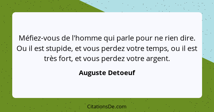 Méfiez-vous de l'homme qui parle pour ne rien dire. Ou il est stupide, et vous perdez votre temps, ou il est très fort, et vous perd... - Auguste Detoeuf