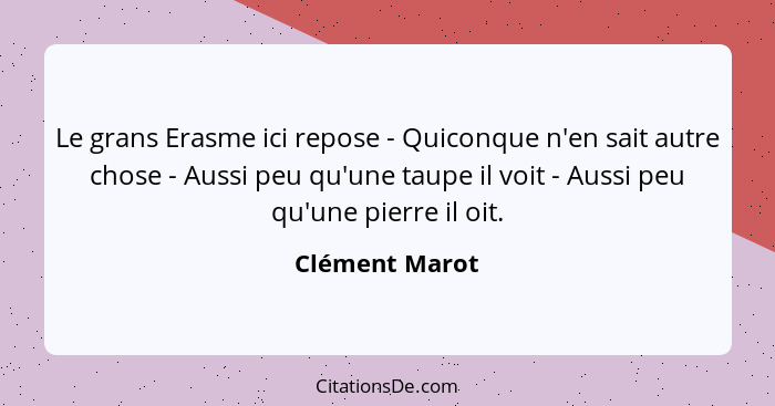 Le grans Erasme ici repose - Quiconque n'en sait autre chose - Aussi peu qu'une taupe il voit - Aussi peu qu'une pierre il oit.... - Clément Marot