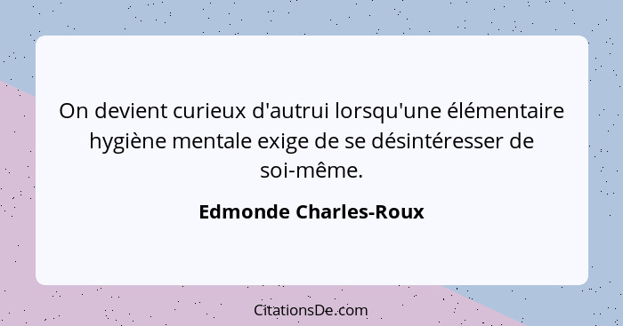 On devient curieux d'autrui lorsqu'une élémentaire hygiène mentale exige de se désintéresser de soi-même.... - Edmonde Charles-Roux