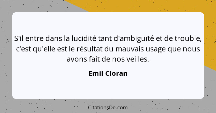 S'il entre dans la lucidité tant d'ambiguïté et de trouble, c'est qu'elle est le résultat du mauvais usage que nous avons fait de nos ve... - Emil Cioran