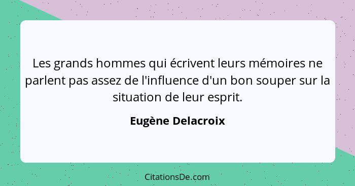 Les grands hommes qui écrivent leurs mémoires ne parlent pas assez de l'influence d'un bon souper sur la situation de leur esprit.... - Eugène Delacroix