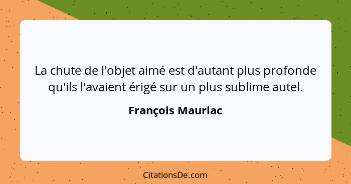 La chute de l'objet aimé est d'autant plus profonde qu'ils l'avaient érigé sur un plus sublime autel.... - François Mauriac