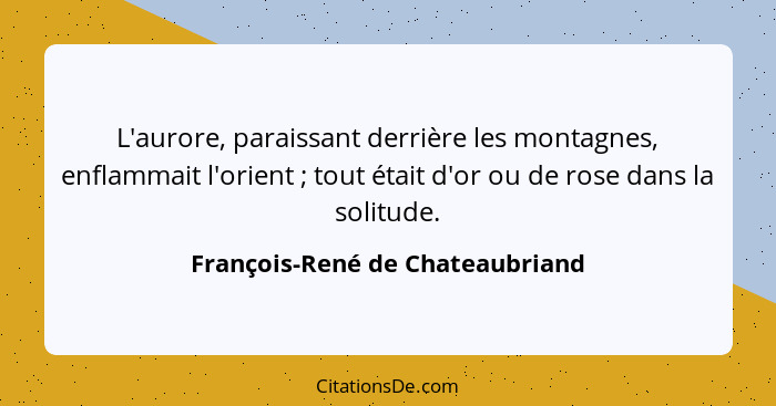 L'aurore, paraissant derrière les montagnes, enflammait l'orient ; tout était d'or ou de rose dans la solitude.... - François-René de Chateaubriand