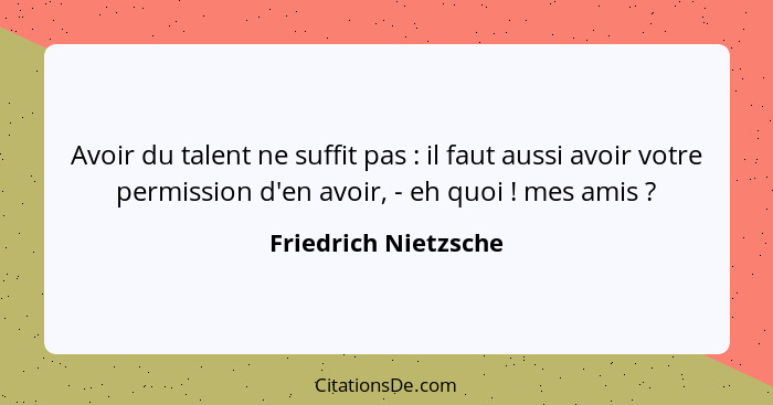 Avoir du talent ne suffit pas : il faut aussi avoir votre permission d'en avoir, - eh quoi ! mes amis ?... - Friedrich Nietzsche