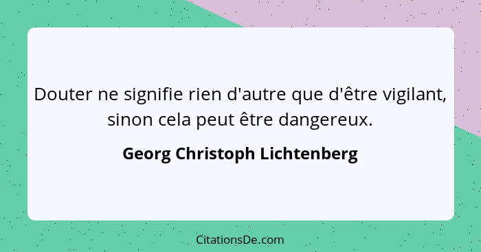 Douter ne signifie rien d'autre que d'être vigilant, sinon cela peut être dangereux.... - Georg Christoph Lichtenberg