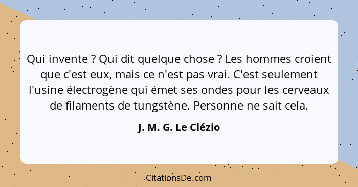 Qui invente ? Qui dit quelque chose ? Les hommes croient que c'est eux, mais ce n'est pas vrai. C'est seulement l'usine... - J. M. G. Le Clézio