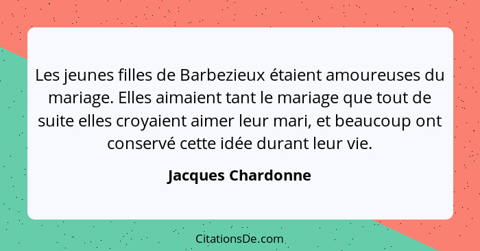 Les jeunes filles de Barbezieux étaient amoureuses du mariage. Elles aimaient tant le mariage que tout de suite elles croyaient ai... - Jacques Chardonne