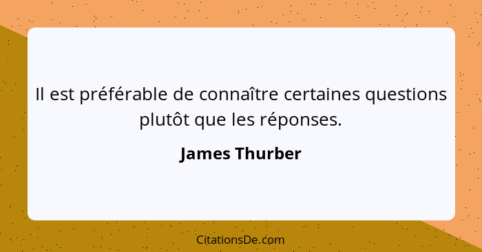 Il est préférable de connaître certaines questions plutôt que les réponses.... - James Thurber