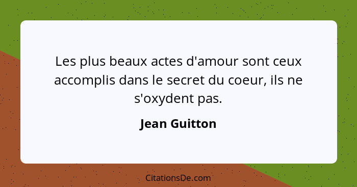 Les plus beaux actes d'amour sont ceux accomplis dans le secret du coeur, ils ne s'oxydent pas.... - Jean Guitton