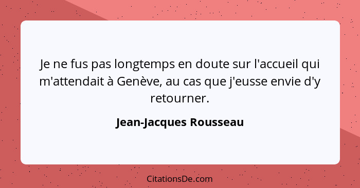 Je ne fus pas longtemps en doute sur l'accueil qui m'attendait à Genève, au cas que j'eusse envie d'y retourner.... - Jean-Jacques Rousseau