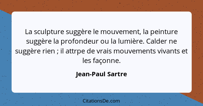 La sculpture suggère le mouvement, la peinture suggère la profondeur ou la lumière. Calder ne suggère rien ; il attrpe de vrai... - Jean-Paul Sartre