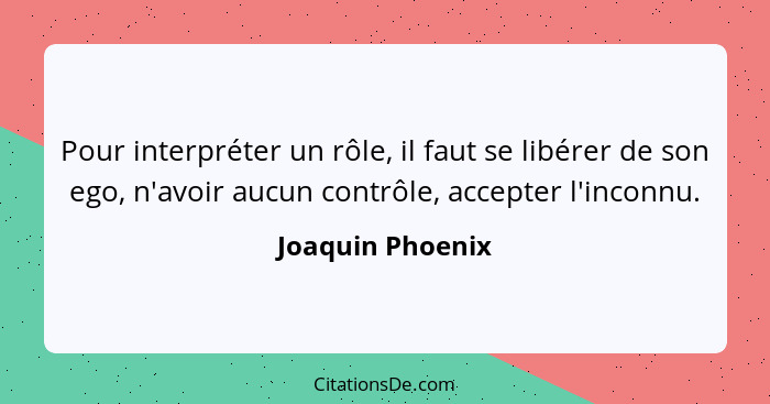 Pour interpréter un rôle, il faut se libérer de son ego, n'avoir aucun contrôle, accepter l'inconnu.... - Joaquin Phoenix