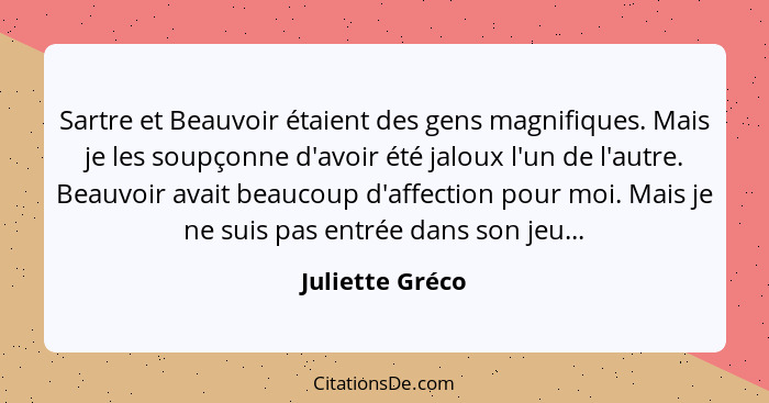 Sartre et Beauvoir étaient des gens magnifiques. Mais je les soupçonne d'avoir été jaloux l'un de l'autre. Beauvoir avait beaucoup d'... - Juliette Gréco