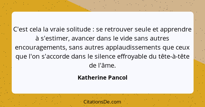 C'est cela la vraie solitude : se retrouver seule et apprendre à s'estimer, avancer dans le vide sans autres encouragements, s... - Katherine Pancol