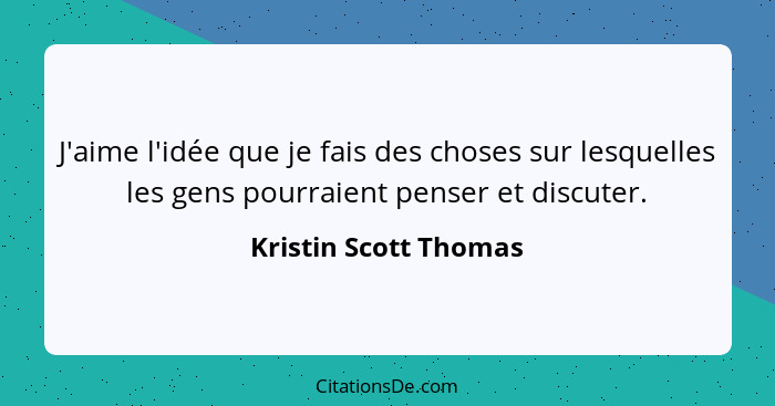 J'aime l'idée que je fais des choses sur lesquelles les gens pourraient penser et discuter.... - Kristin Scott Thomas