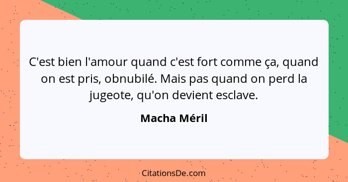 C'est bien l'amour quand c'est fort comme ça, quand on est pris, obnubilé. Mais pas quand on perd la jugeote, qu'on devient esclave.... - Macha Méril