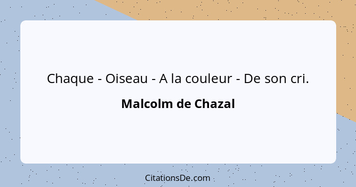 Chaque - Oiseau - A la couleur - De son cri.... - Malcolm de Chazal