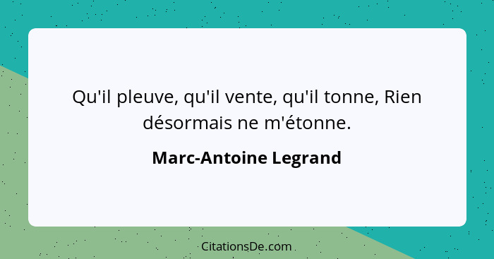 Qu'il pleuve, qu'il vente, qu'il tonne, Rien désormais ne m'étonne.... - Marc-Antoine Legrand