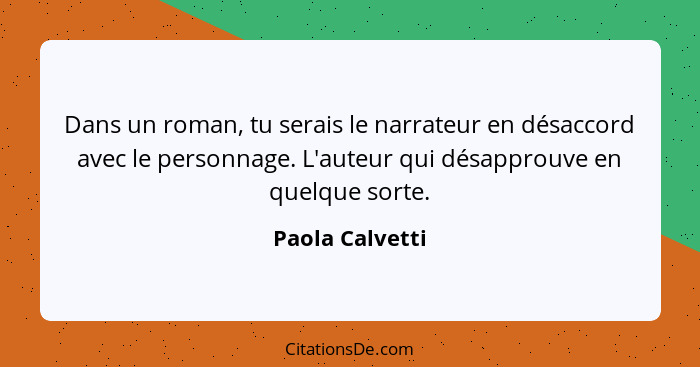 Dans un roman, tu serais le narrateur en désaccord avec le personnage. L'auteur qui désapprouve en quelque sorte.... - Paola Calvetti