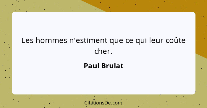 Les hommes n'estiment que ce qui leur coûte cher.... - Paul Brulat