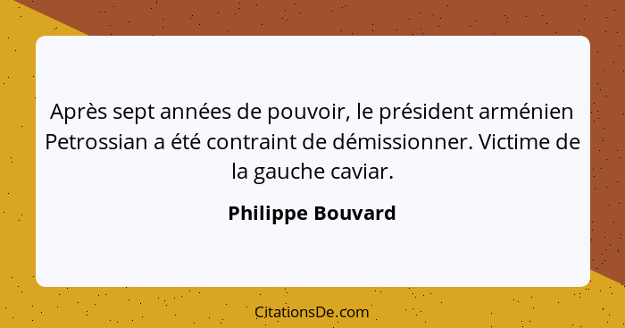 Après sept années de pouvoir, le président arménien Petrossian a été contraint de démissionner. Victime de la gauche caviar.... - Philippe Bouvard