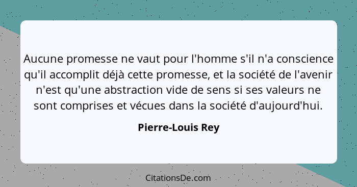 Aucune promesse ne vaut pour l'homme s'il n'a conscience qu'il accomplit déjà cette promesse, et la société de l'avenir n'est qu'un... - Pierre-Louis Rey